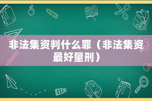 非法集資判什么罪（非法集資最好量刑）