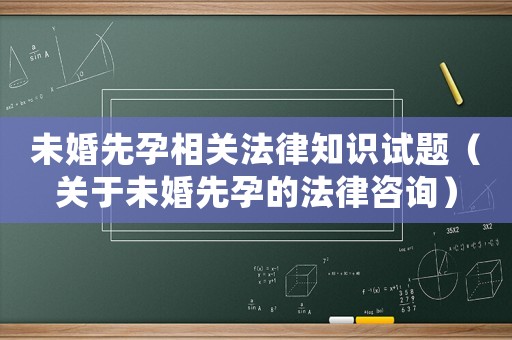 未婚先孕相關(guān)法律知識試題（關(guān)于未婚先孕的法律咨詢）
