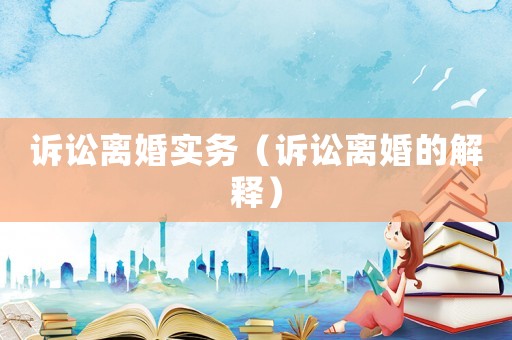 訴訟離婚實務(wù)（訴訟離婚的解釋）