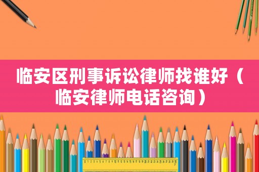 臨安區刑事訴訟律師找誰好（臨安律師電話咨詢）