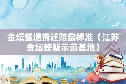金壇蟹塘拆遷賠償標準（江蘇金壇螃蟹示范基地）