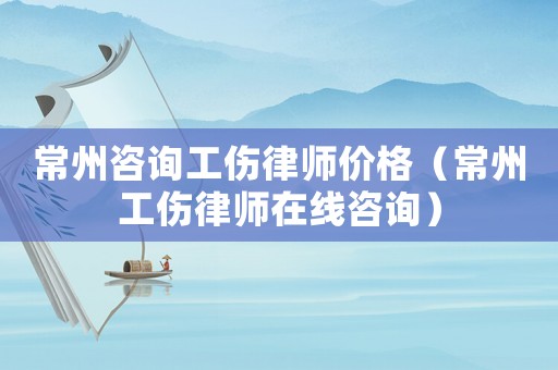 常州咨詢工傷律師價格（常州工傷律師在線咨詢）