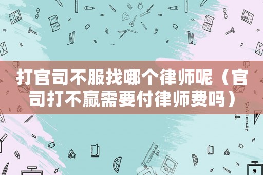 打官司不服找哪個(gè)律師呢（官司打不贏需要付律師費(fèi)嗎）