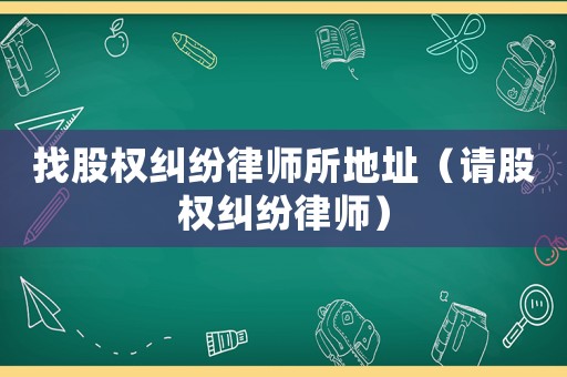 找股權糾紛律師所地址（請股權糾紛律師）