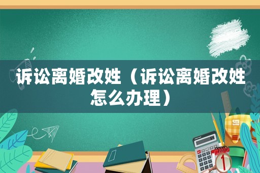 訴訟離婚改姓（訴訟離婚改姓怎么辦理）