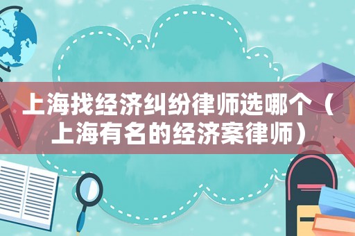 上海找經(jīng)濟(jì)糾紛律師選哪個(gè)（上海有名的經(jīng)濟(jì)案律師）
