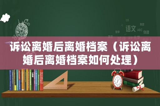 訴訟離婚后離婚檔案（訴訟離婚后離婚檔案如何處理）