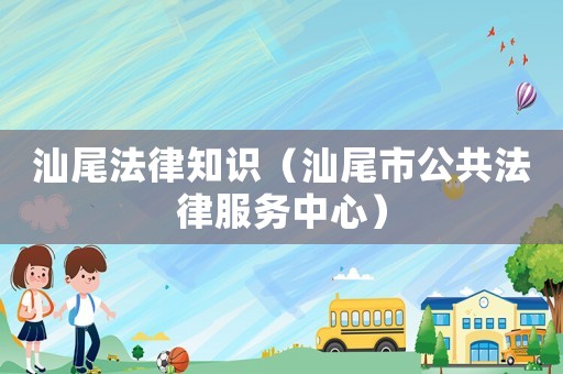 汕尾法律知識（汕尾市公共法律服務中心）