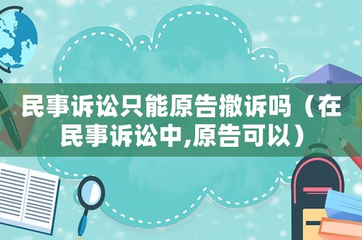 民事訴訟只能原告撤訴嗎（在民事訴訟中,原告可以）