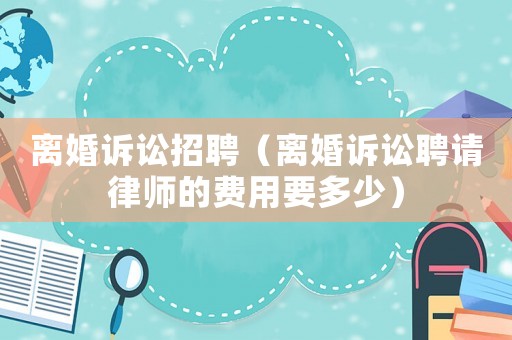 離婚訴訟招聘（離婚訴訟聘請律師的費用要多少）