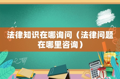 法律知識在哪詢問（法律問題在哪里咨詢）