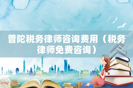 普陀稅務(wù)律師咨詢費用（稅務(wù)律師免費咨詢）