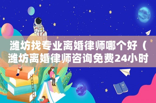 濰坊找專業離婚律師哪個好（濰坊離婚律師咨詢免費24小時在線）