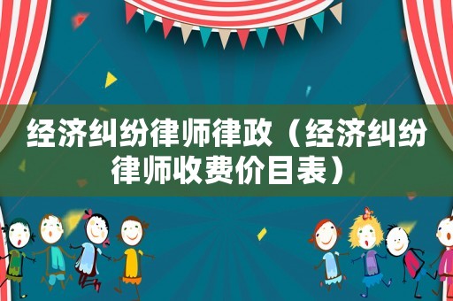 經(jīng)濟(jì)糾紛律師律政（經(jīng)濟(jì)糾紛律師收費(fèi)價目表）
