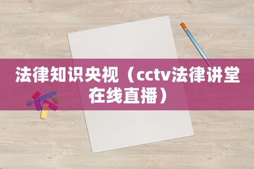 法律知識央視（cctv法律講堂在線直播）