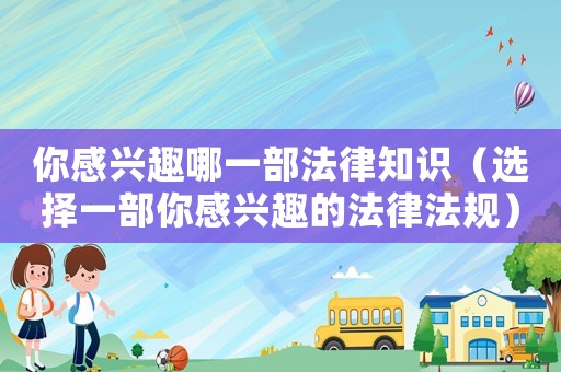 你感興趣哪一部法律知識（選擇一部你感興趣的法律法規）