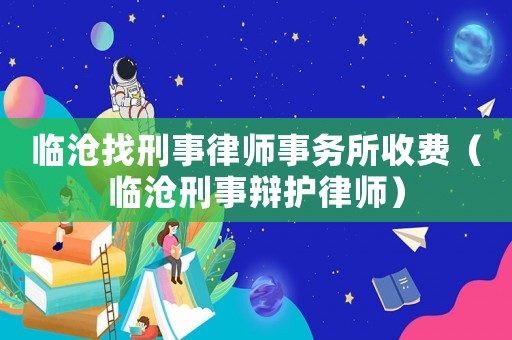 臨滄找刑事律師事務所收費（臨滄刑事辯護律師）