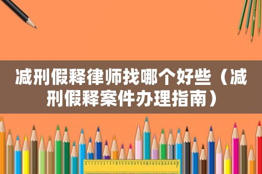 減刑假釋律師找哪個好些（減刑假釋案件辦理指南）