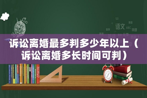 訴訟離婚最多判多少年以上（訴訟離婚多長時間可判）