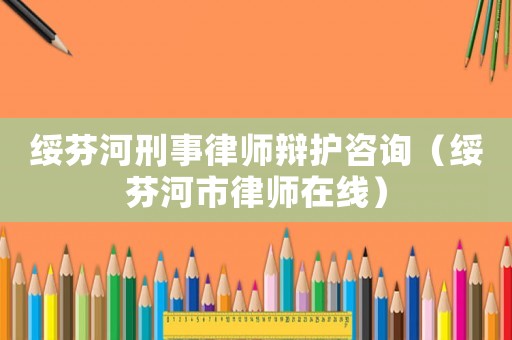 綏芬河刑事律師辯護咨詢（綏芬河市律師在線）