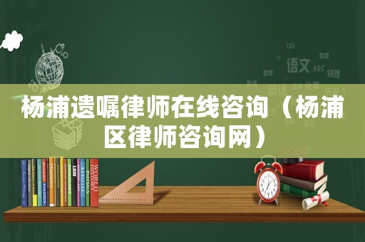 楊浦遺囑律師在線(xiàn)咨詢(xún)（楊浦區(qū)律師咨詢(xún)網(wǎng)）