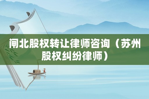 閘北股權轉讓律師咨詢（蘇州股權糾紛律師）