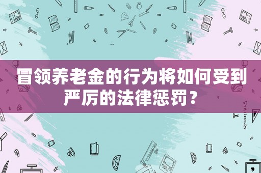 冒領養(yǎng)老金的行為將如何受到嚴厲的法律懲罰？