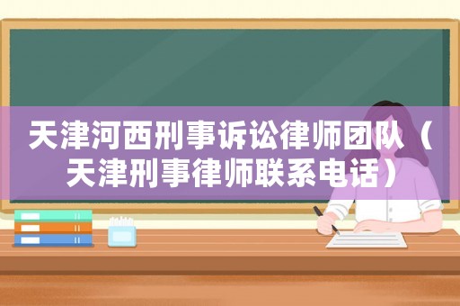 天津河西刑事訴訟律師團隊（天津刑事律師聯系電話）
