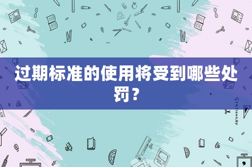 過期標準的使用將受到哪些處罰？