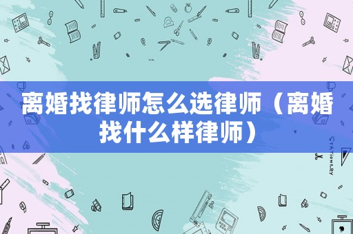 離婚找律師怎么選律師（離婚找什么樣律師）