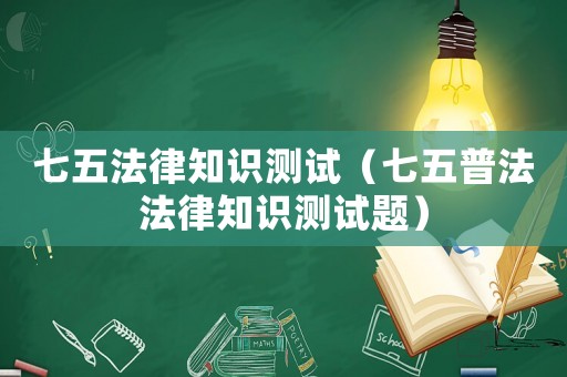 七五法律知識測試（七五普法法律知識測試題）