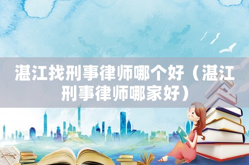湛江找刑事律師哪個好（湛江刑事律師哪家好）