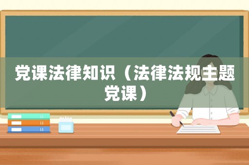 黨課法律知識（法律法規(guī)主題黨課）