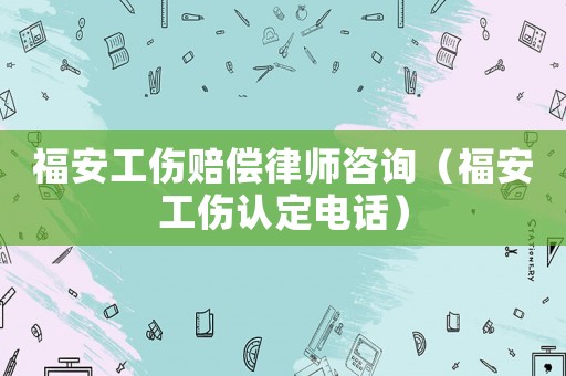 福安工傷賠償律師咨詢（福安工傷認(rèn)定電話）