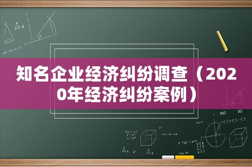 知名企業(yè)經(jīng)濟(jì)糾紛調(diào)查（2020年經(jīng)濟(jì)糾紛案例）