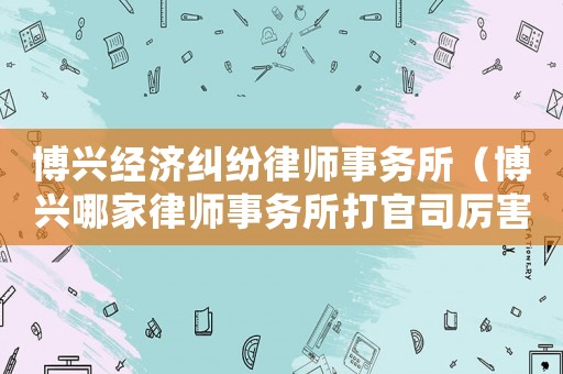 博興經濟糾紛律師事務所（博興哪家律師事務所打官司厲害）