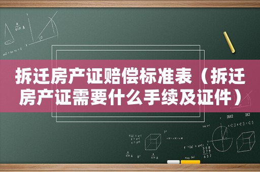 拆遷房產證賠償標準表（拆遷房產證需要什么手續及證件）