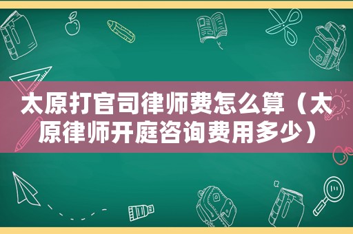 太原打官司律師費怎么算（太原律師開庭咨詢費用多少）