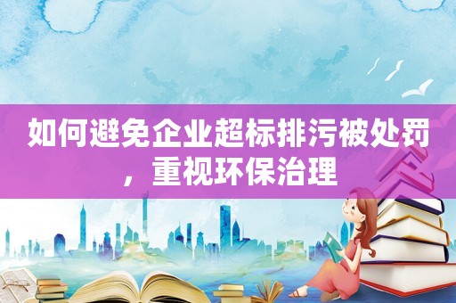 如何避免企業超標排污被處罰，重視環保治理