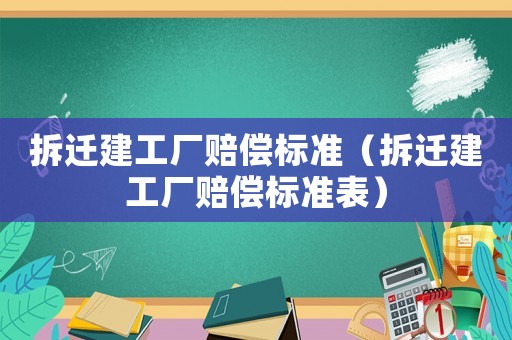 拆遷建工廠賠償標準（拆遷建工廠賠償標準表）