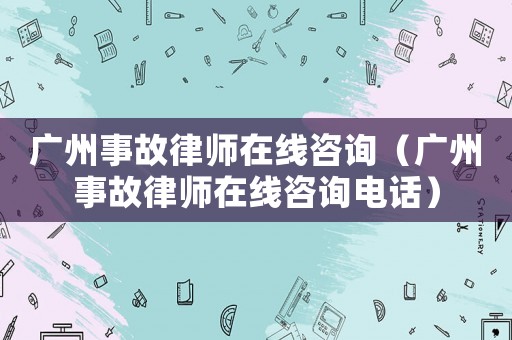廣州事故律師在線咨詢（廣州事故律師在線咨詢電話）