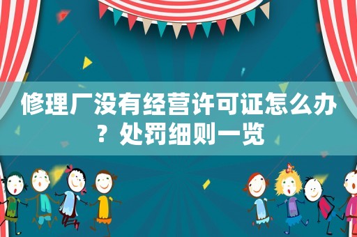 修理廠沒有經營許可證怎么辦？處罰細則一覽