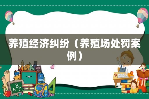 養(yǎng)殖經(jīng)濟(jì)糾紛（養(yǎng)殖場處罰案例）