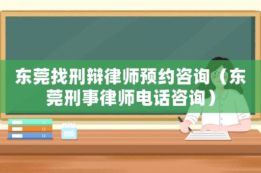 東莞找刑辯律師預約咨詢（東莞刑事律師電話咨詢）