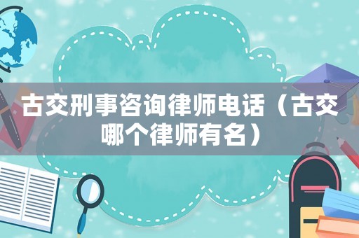 古交刑事咨詢律師電話（古交哪個律師有名）