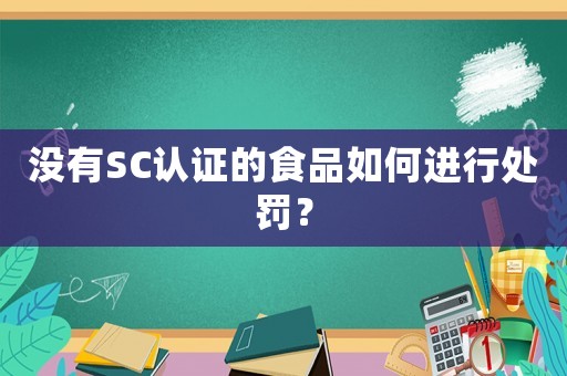 沒有SC認(rèn)證的食品如何進(jìn)行處罰？