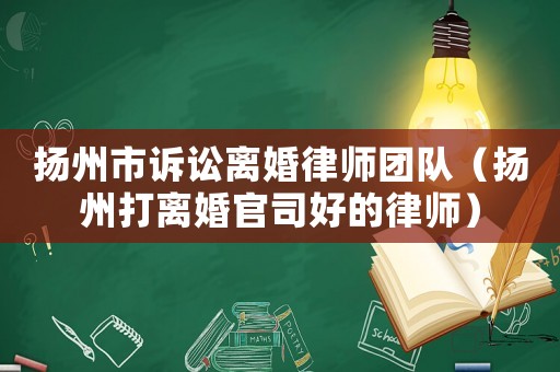 揚州市訴訟離婚律師團隊（揚州打離婚官司好的律師）