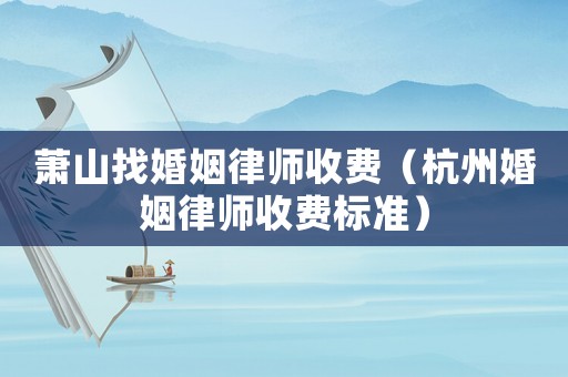 蕭山找婚姻律師收費（杭州婚姻律師收費標準）