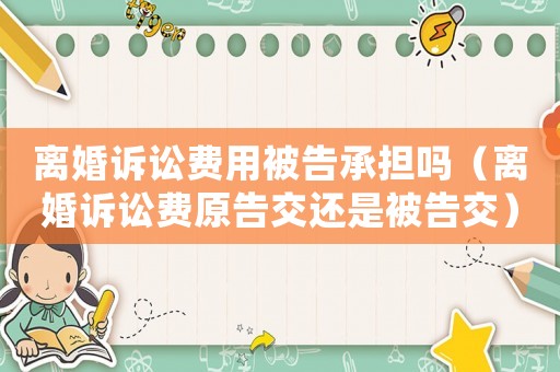 離婚訴訟費(fèi)用被告承擔(dān)嗎（離婚訴訟費(fèi)原告交還是被告交）
