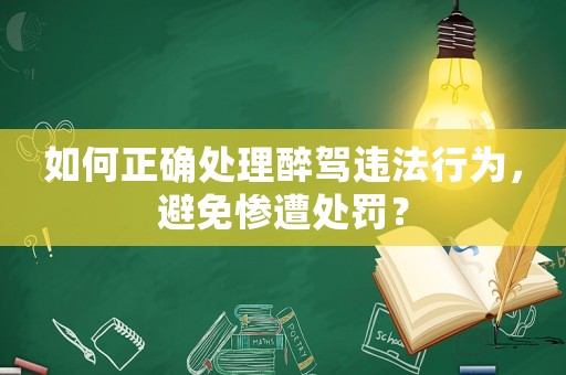 如何正確處理醉駕違法行為，避免慘遭處罰？